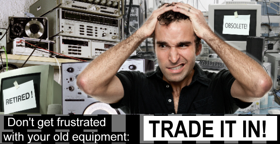 Don't get frustrated with your old equipment: TRADE IT IN!